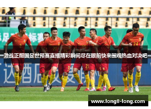 激战正酣国足世预赛直播精彩瞬间尽在眼前快来围观热血对决吧