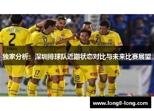 独家分析：深圳排球队近期状态对比与未来比赛展望