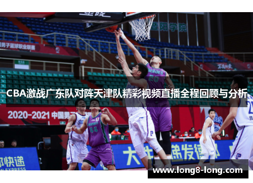 CBA激战广东队对阵天津队精彩视频直播全程回顾与分析
