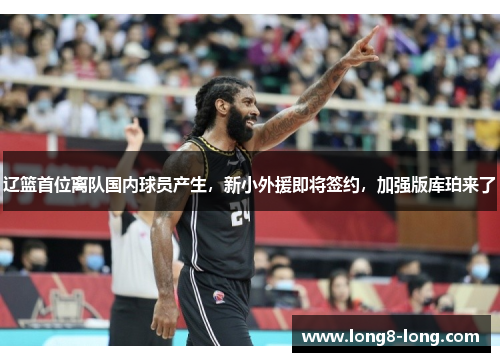 辽篮首位离队国内球员产生，新小外援即将签约，加强版库珀来了